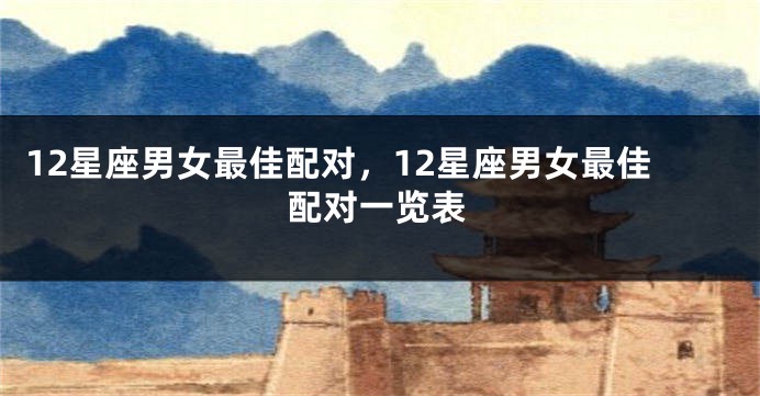 12星座男女最佳配对，12星座男女最佳配对一览表