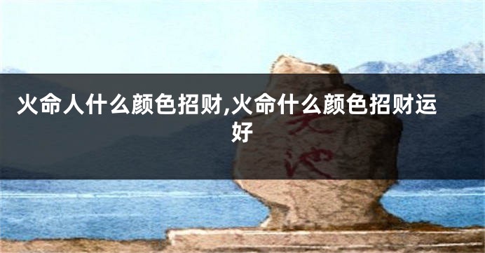 火命人什么颜色招财,火命什么颜色招财运好