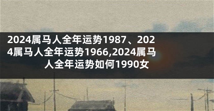 2024属马人全年运势1987、2024属马人全年运势1966,2024属马人全年运势如何1990女