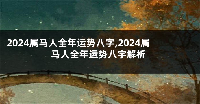 2024属马人全年运势八字,2024属马人全年运势八字解析