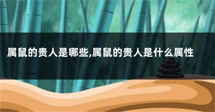 属鼠的贵人是哪些,属鼠的贵人是什么属性
