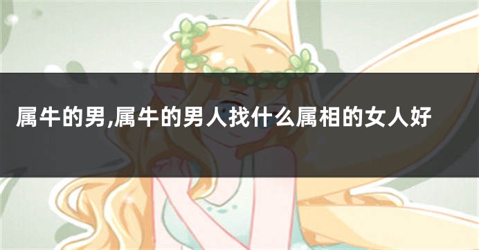 属牛的男,属牛的男人找什么属相的女人好