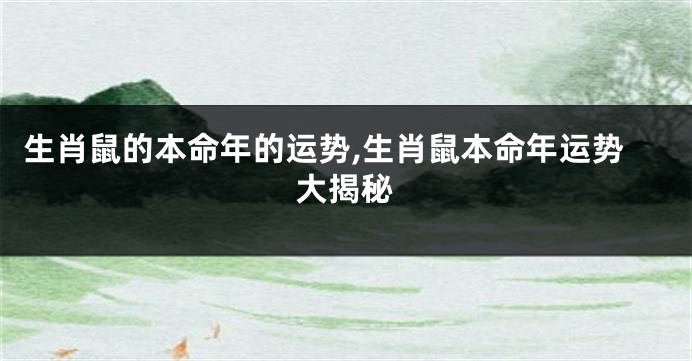 生肖鼠的本命年的运势,生肖鼠本命年运势大揭秘