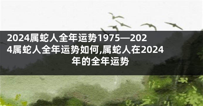 2024属蛇人全年运势1975—2024属蛇人全年运势如何,属蛇人在2024年的全年运势