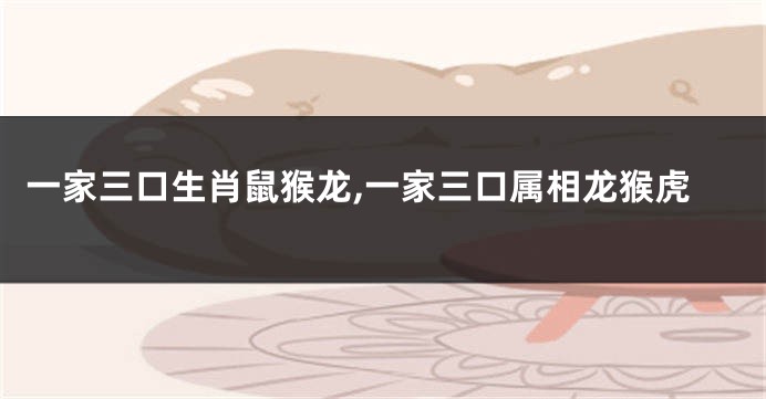 一家三口生肖鼠猴龙,一家三口属相龙猴虎