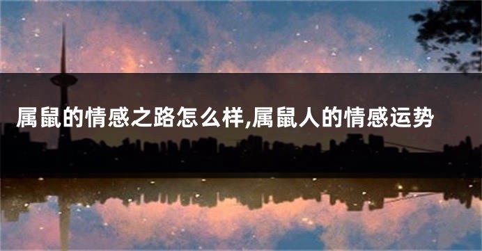 属鼠的情感之路怎么样,属鼠人的情感运势