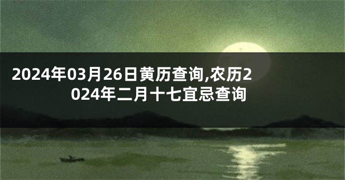 2024年03月26日黄历查询,农历2024年二月十七宜忌查询