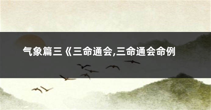 气象篇三《三命通会,三命通会命例
