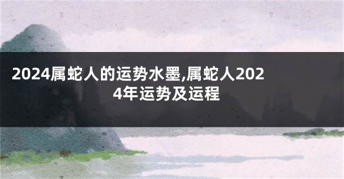 2024属蛇人的运势水墨,属蛇人2024年运势及运程
