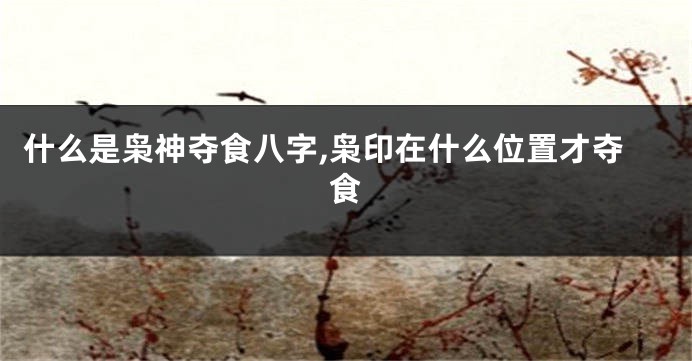 什么是枭神夺食八字,枭印在什么位置才夺食
