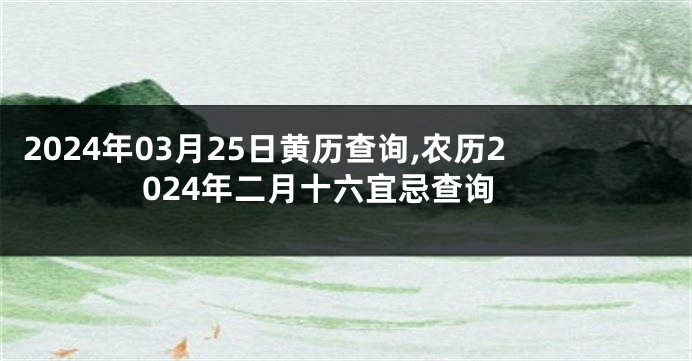 2024年03月25日黄历查询,农历2024年二月十六宜忌查询