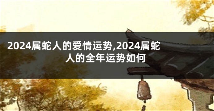 2024属蛇人的爱情运势,2024属蛇人的全年运势如何