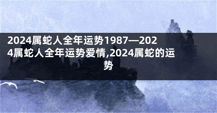 2024属蛇人全年运势1987—2024属蛇人全年运势爱情,2024属蛇的运势
