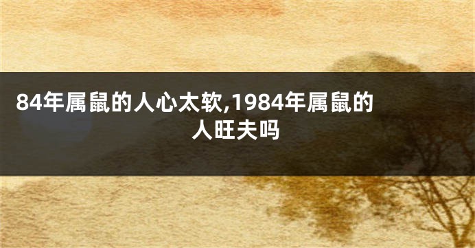 84年属鼠的人心太软,1984年属鼠的人旺夫吗