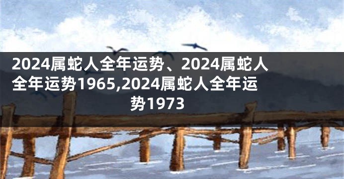 2024属蛇人全年运势、2024属蛇人全年运势1965,2024属蛇人全年运势1973