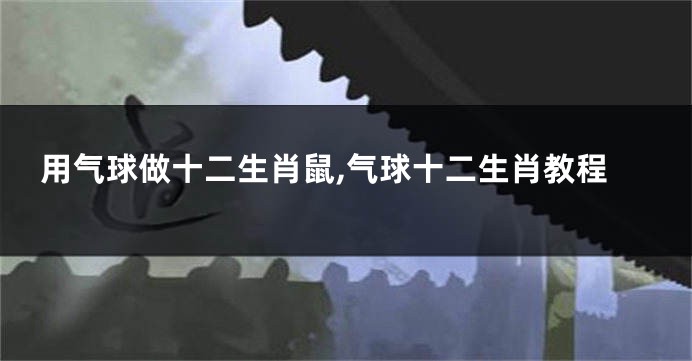 用气球做十二生肖鼠,气球十二生肖教程