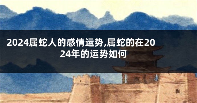 2024属蛇人的感情运势,属蛇的在2024年的运势如何