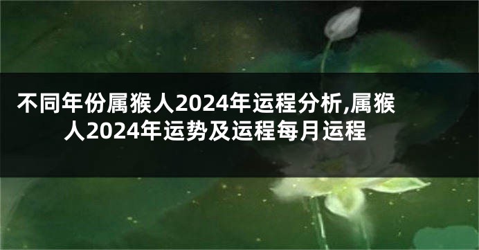 不同年份属猴人2024年运程分析,属猴人2024年运势及运程每月运程