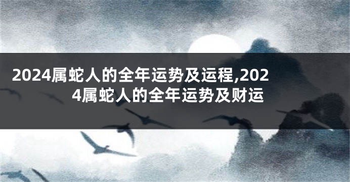 2024属蛇人的全年运势及运程,2024属蛇人的全年运势及财运