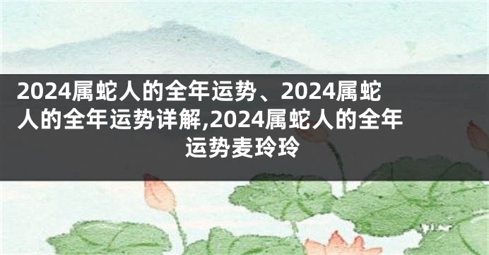 2024属蛇人的全年运势、2024属蛇人的全年运势详解,2024属蛇人的全年运势麦玲玲