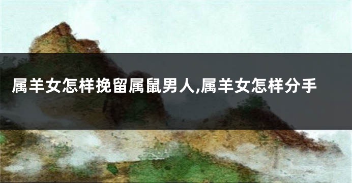 属羊女怎样挽留属鼠男人,属羊女怎样分手