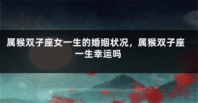 属猴双子座女一生的婚姻状况，属猴双子座一生幸运吗