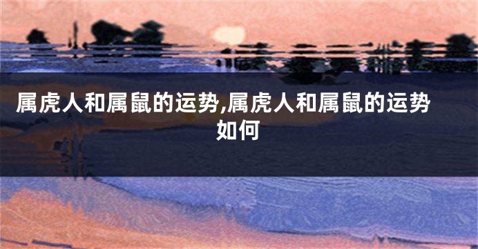 属虎人和属鼠的运势,属虎人和属鼠的运势如何