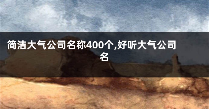 简洁大气公司名称400个,好听大气公司名