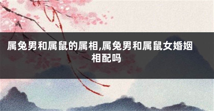 属兔男和属鼠的属相,属兔男和属鼠女婚姻相配吗
