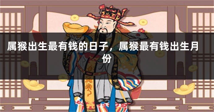 属猴出生最有钱的日子，属猴最有钱出生月份