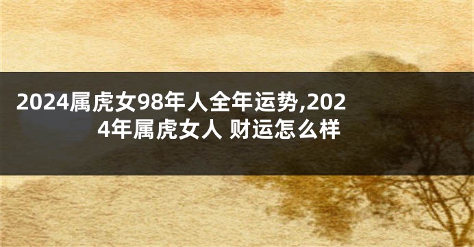 2024属虎女98年人全年运势,2024年属虎女人 财运怎么样