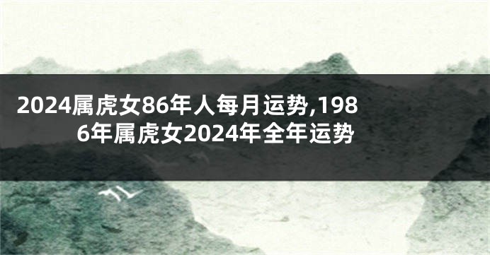2024属虎女86年人每月运势,1986年属虎女2024年全年运势