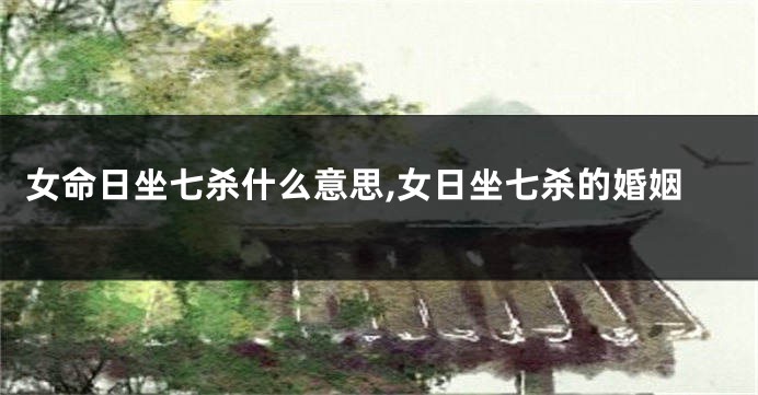 女命日坐七杀什么意思,女日坐七杀的婚姻