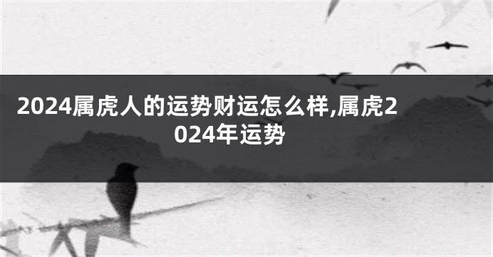 2024属虎人的运势财运怎么样,属虎2024年运势