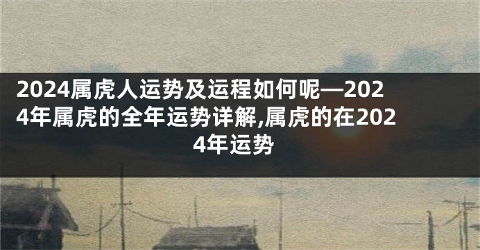 2024属虎人运势及运程如何呢—2024年属虎的全年运势详解,属虎的在2024年运势