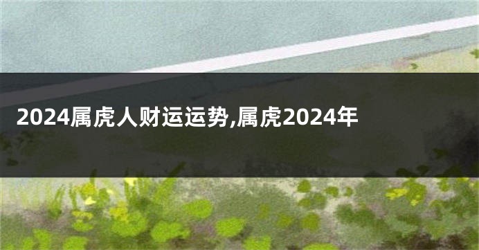 2024属虎人财运运势,属虎2024年