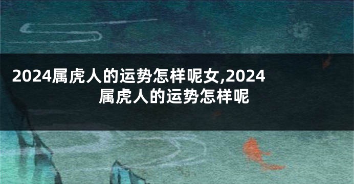 2024属虎人的运势怎样呢女,2024属虎人的运势怎样呢