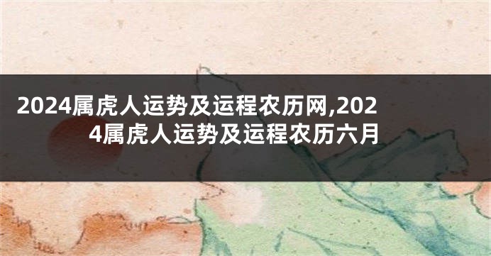 2024属虎人运势及运程农历网,2024属虎人运势及运程农历六月