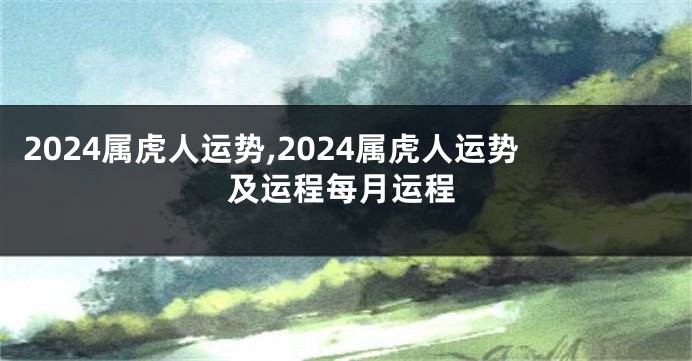 2024属虎人运势,2024属虎人运势及运程每月运程