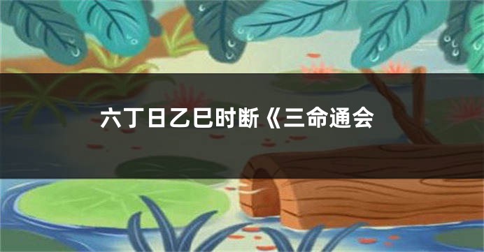 六丁日乙巳时断《三命通会