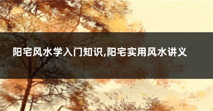 阳宅风水学入门知识,阳宅实用风水讲义