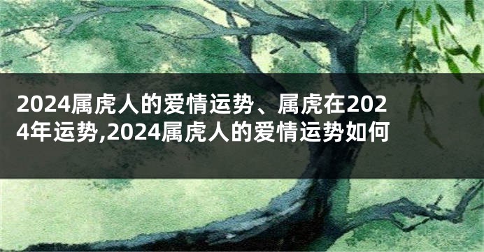 2024属虎人的爱情运势、属虎在2024年运势,2024属虎人的爱情运势如何
