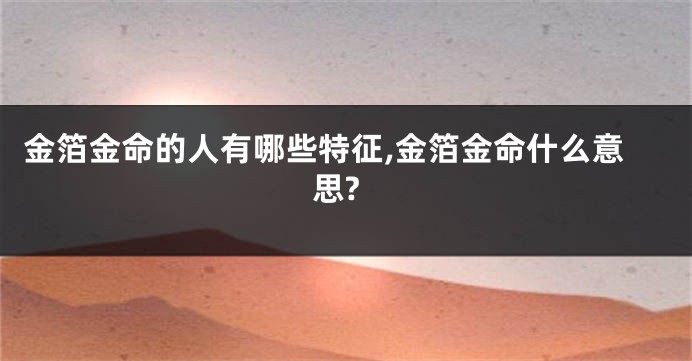 金箔金命的人有哪些特征,金箔金命什么意思?