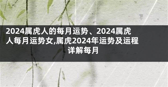 2024属虎人的每月运势、2024属虎人每月运势女,属虎2024年运势及运程详解每月