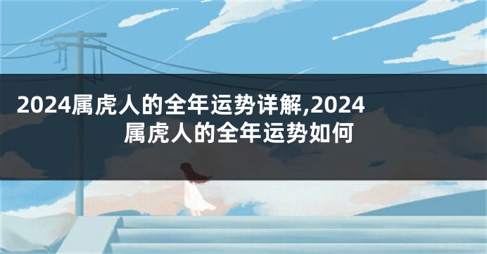 2024属虎人的全年运势详解,2024属虎人的全年运势如何
