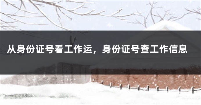 从身份证号看工作运，身份证号查工作信息