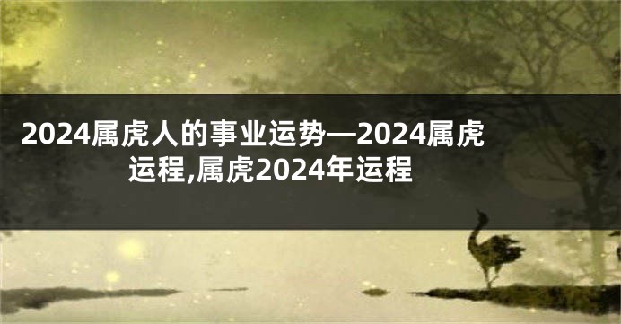 2024属虎人的事业运势—2024属虎运程,属虎2024年运程