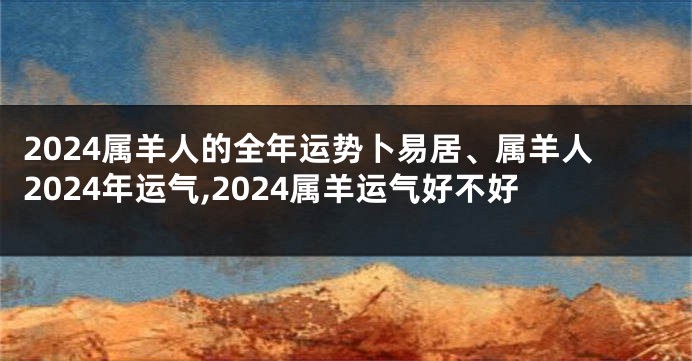 2024属羊人的全年运势卜易居、属羊人2024年运气,2024属羊运气好不好