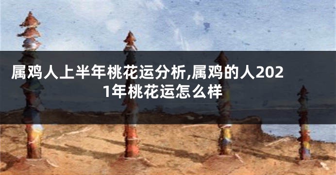 属鸡人上半年桃花运分析,属鸡的人2021年桃花运怎么样