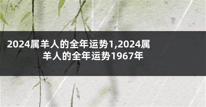 2024属羊人的全年运势1,2024属羊人的全年运势1967年